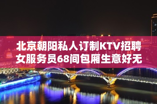 北京朝阳私人订制KTV招聘女服务员68间包厢生意好无任务二班率高