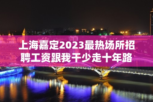 上海嘉定2023最热场所招聘工资跟我干少走十年路