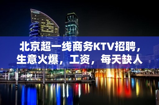 北京超一线商务KTV招聘，生意火爆，工资，每天缺人