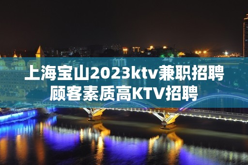 上海宝山2023ktv兼职招聘顾客素质高KTV招聘