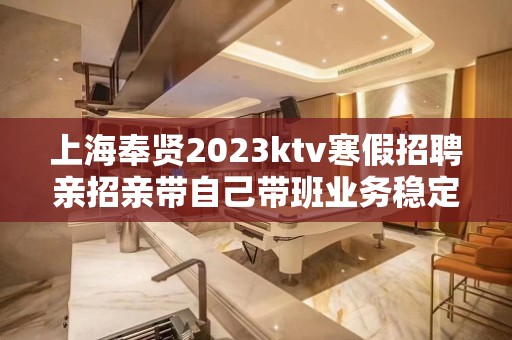 上海奉贤2023ktv寒假招聘亲招亲带自己带班业务稳定 好上班