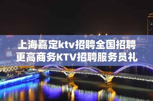 上海嘉定ktv招聘全国招聘更高商务KTV招聘服务员礼仪