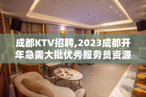 成都KTV招聘,2023成都开年急需大批优秀服务员资源前来坐镇