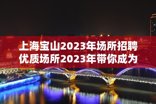 上海宝山2023年场所招聘优质场所2023年带你成为富一代