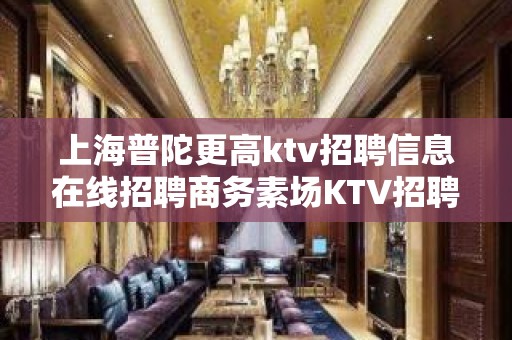 上海普陀更高ktv招聘信息在线招聘商务素场KTV招聘