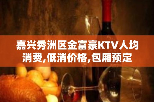 嘉兴秀洲区金富豪KTV人均消费,低消价格,包厢预定