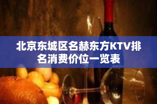 北京东城区名赫东方KTV排名消费价位一览表