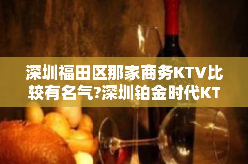 深圳福田区那家商务KTV比较有名气?深圳铂金时代KTV