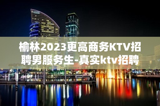 榆林2023更高商务KTV招聘男服务生-真实ktv招聘