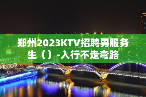 郑州2023KTV招聘男服务生（）-入行不走弯路