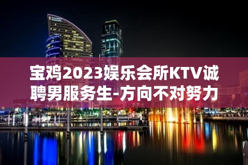 宝鸡2023娱乐会所KTV诚聘男服务生-方向不对努力白费