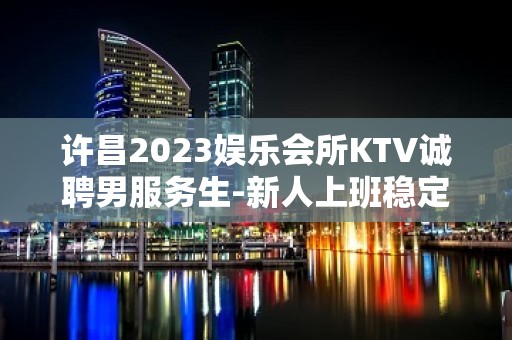 许昌2023娱乐会所KTV诚聘男服务生-新人上班稳定