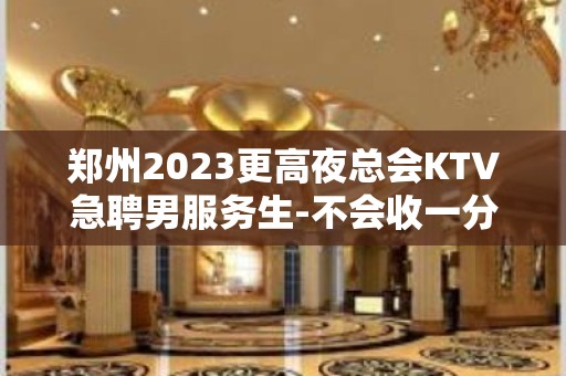 郑州2023更高夜总会KTV急聘男服务生-不会收一分