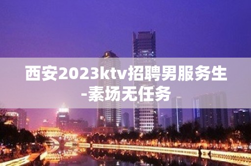 西安2023ktv招聘男服务生-素场无任务