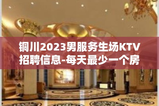 铜川2023男服务生场KTV招聘信息-每天最少一个房