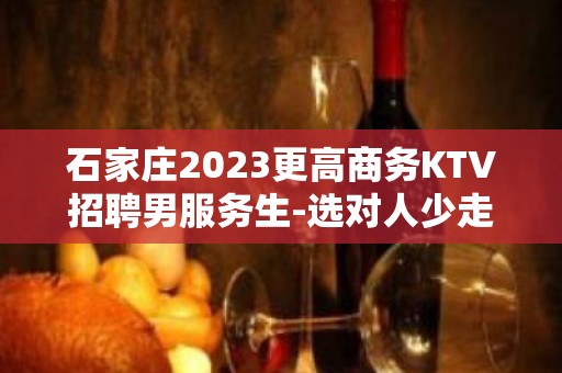 石家庄2023更高商务KTV招聘男服务生-选对人少走弯路