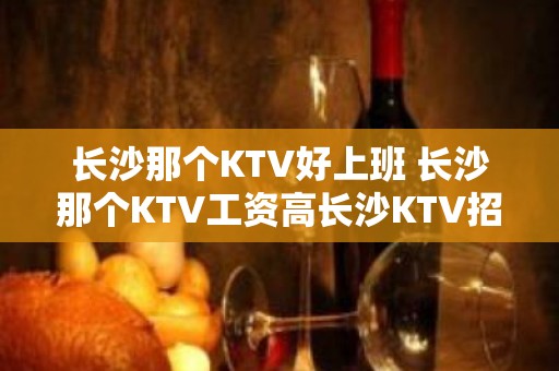 长沙那个KTV好上班 长沙那个KTV工资高长沙KTV招聘员工