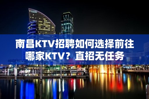 南昌KTV招聘如何选择前往哪家KTV？直招无任务