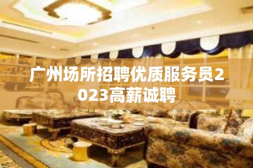 广州场所招聘优质服务员2023高薪诚聘