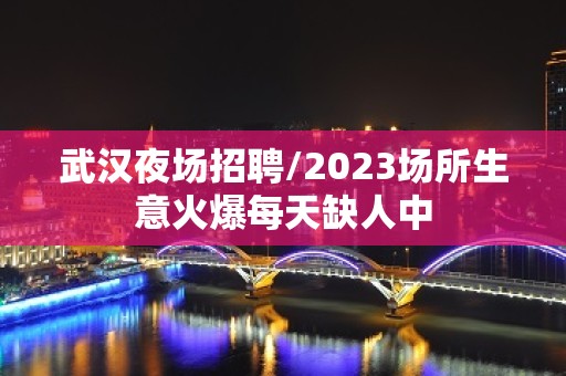 武汉夜场招聘/2023场所生意火爆每天缺人中