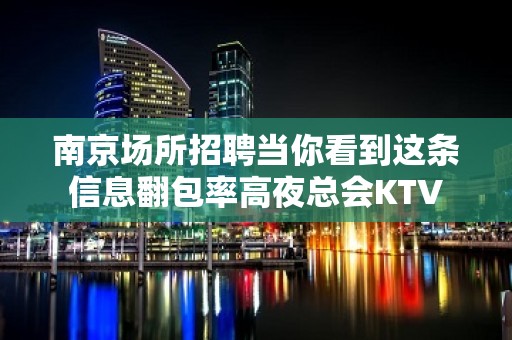 ﻿南京场所招聘当你看到这条信息翻包率高夜总会KTV