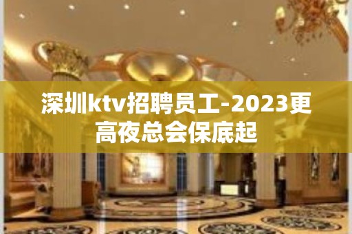 深圳ktv招聘员工-2023更高夜总会保底起