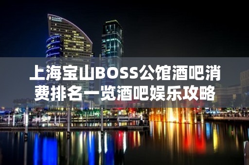 上海宝山BOSS公馆酒吧消费排名一览酒吧娱乐攻略