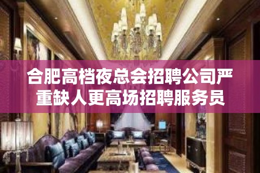 合肥高档夜总会招聘公司严重缺人更高场招聘服务员