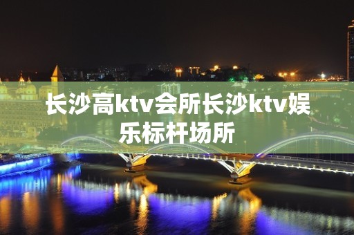 长沙高ktv会所长沙ktv娱乐标杆场所