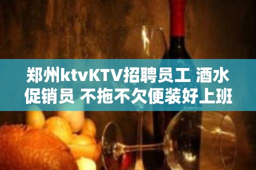 郑州ktvKTV招聘员工 酒水促销员 不拖不欠便装好上班