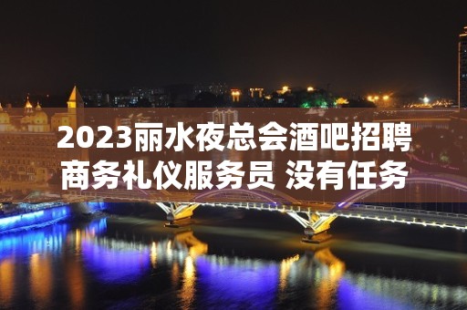 2023丽水夜总会酒吧招聘商务礼仪服务员 没有任务无压力好上班