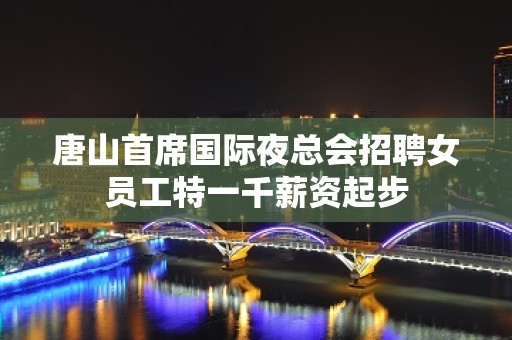 唐山首席国际夜总会招聘女员工特一千薪资起步