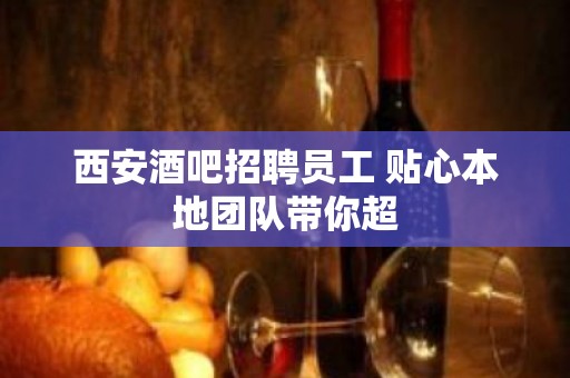 西安酒吧招聘员工 贴心本地团队带你超