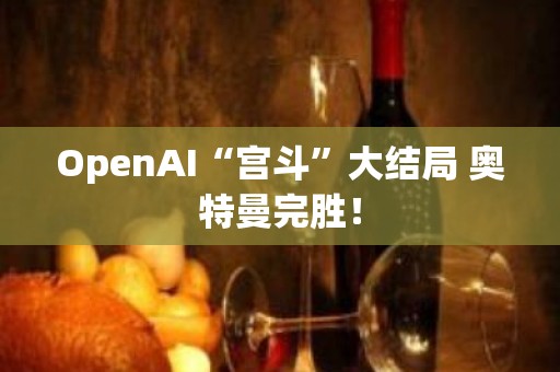 OpenAI“宫斗”大结局 奥特曼完胜！