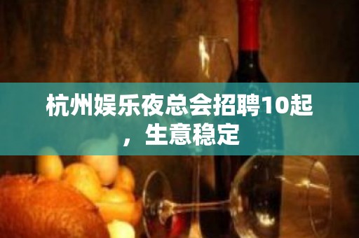 杭州娱乐夜总会招聘10起，生意稳定