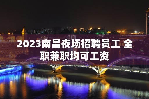 2023南昌夜场招聘员工 全职兼职均可工资