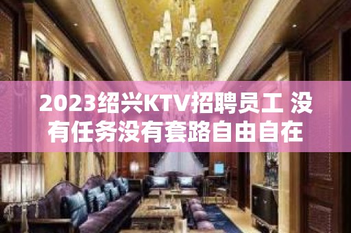 2023绍兴KTV招聘员工 没有任务没有套路自由自在