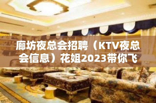 廊坊夜总会招聘（KTV夜总会信息）花姐2023带你飞