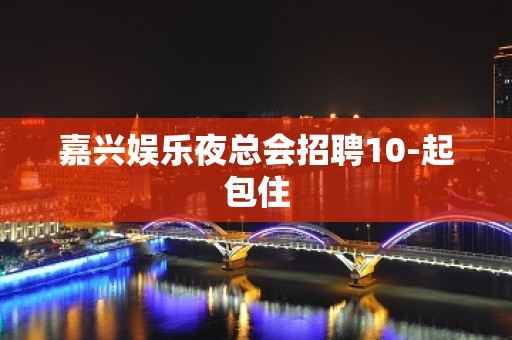 嘉兴娱乐夜总会招聘10-起包住