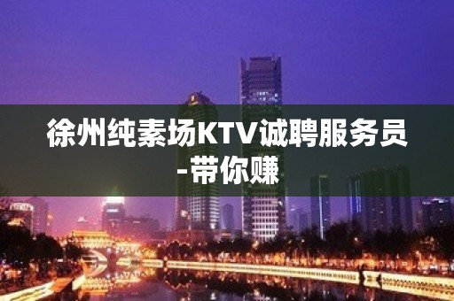 徐州纯素场KTV诚聘服务员-带你赚