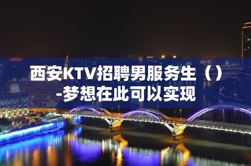 西安KTV招聘男服务生（）-梦想在此可以实现