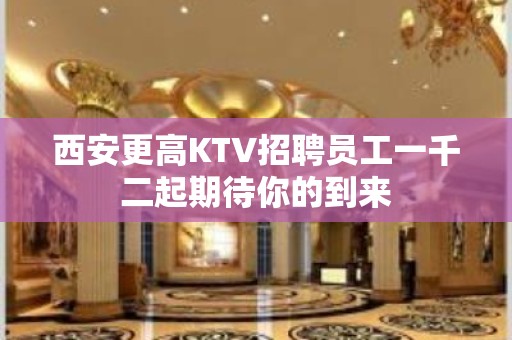 西安更高KTV招聘员工一千二起期待你的到来