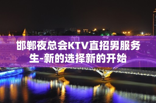 邯郸夜总会KTV直招男服务生-新的选择新的开始