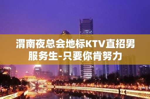 渭南夜总会地标KTV直招男服务生-只要你肯努力