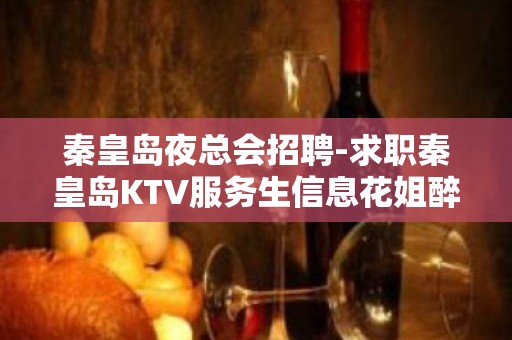 秦皇岛夜总会招聘-求职秦皇岛KTV服务生信息花姐醉新发布