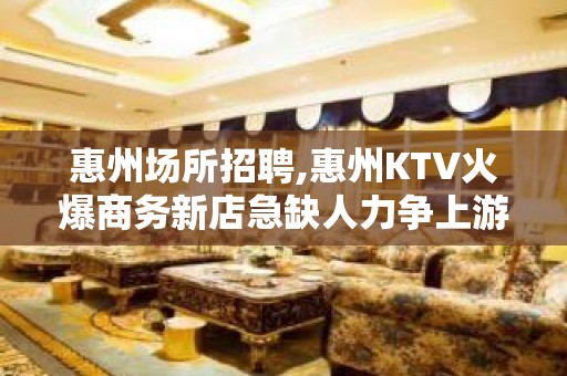 惠州场所招聘,惠州KTV火爆商务新店急缺人力争上游