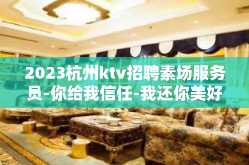 2023杭州ktv招聘素场服务员-你给我信任-我还你美好未来