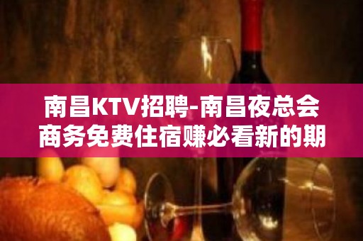 南昌KTV招聘-南昌夜总会商务免费住宿赚必看新的期待