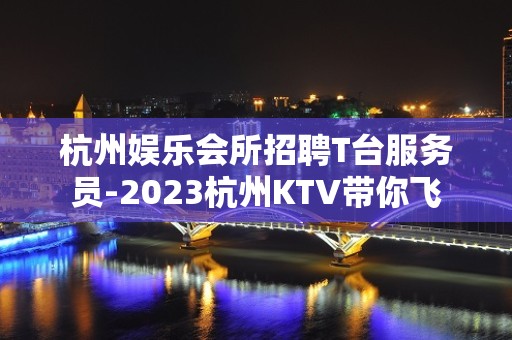 杭州娱乐会所招聘T台服务员-2023杭州KTV带你飞