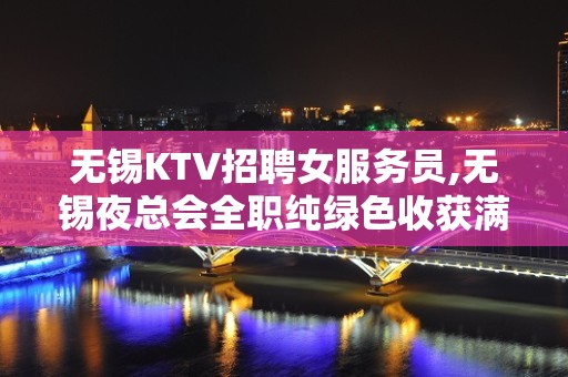 无锡KTV招聘女服务员,无锡夜总会全职纯绿色收获满满积向上